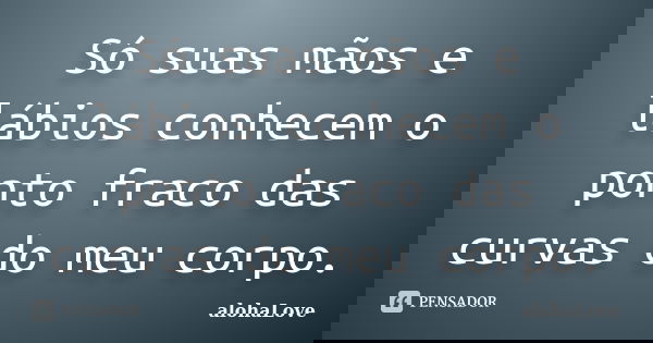 Só suas mãos e lábios conhecem o ponto fraco das curvas do meu corpo.... Frase de AlohaLove.
