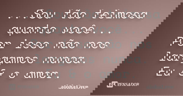 ...Sou tão teimosa quanto você... Por isso não nos largamos nunca. Eu & o amor.... Frase de AlohaLove.