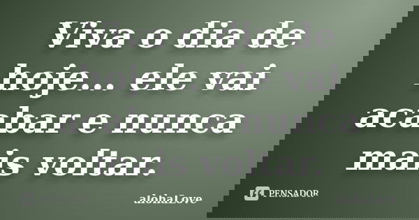 Viva o dia de hoje... ele vai acabar e nunca mais voltar.... Frase de AlohaLove.