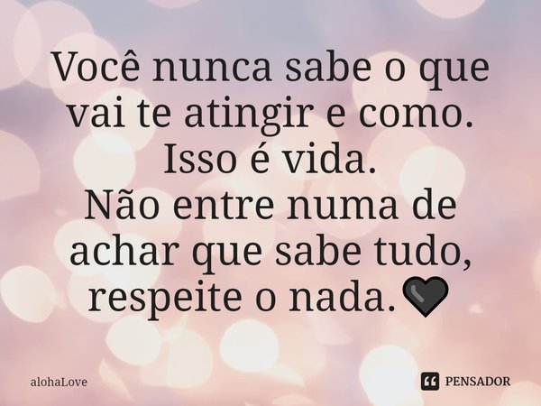 ⁠Você nunca sabe o que vai te atingir e como.
Isso é vida.
Não entre numa de achar que sabe tudo,
respeite o nada.🖤... Frase de alohaLove.