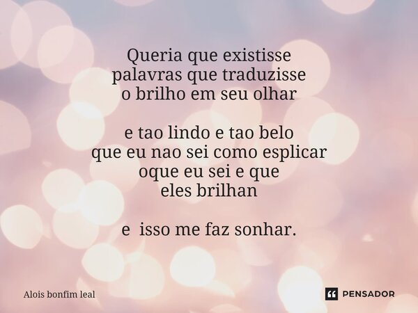 ⁠Queria que existisse palavras que traduzisse o brilho em seu olhar e tao lindo e tao belo que eu nao sei como esplicar oque eu sei e que eles brilhan e isso me... Frase de Alois bonfim leal.