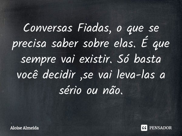 ⁠Conversas Fiadas, o que se precisa saber sobre elas. É que sempre vai existir. Só basta você decidir ,se vai leva-las a sério ou não.... Frase de Aloise Almeida.
