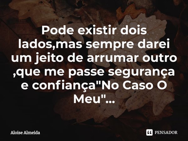 Pode⁠ existir dois lados,mas sempre darei um jeito de arrumar outro ,que me passe segurança e confiança "No Caso O Meu"...... Frase de Aloise Almeida.