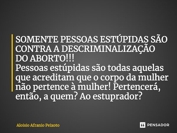 ⁠SOMENTE PESSOAS ESTÚPIDAS SÃO CONTRA A DESCRIMINALIZAÇÃO DO ABORTO!!! Pessoas estúpidas são todas aquelas que acreditam que o corpo da mulher não pertence à mu... Frase de Aloisio Afranio Peixoto.