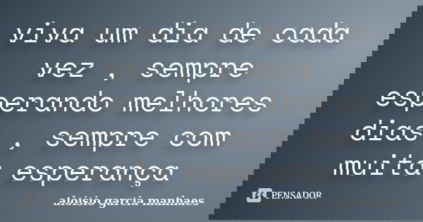viva um dia de cada vez , sempre esperando melhores dias , sempre com muita esperança... Frase de aloisio garcia manhaes.