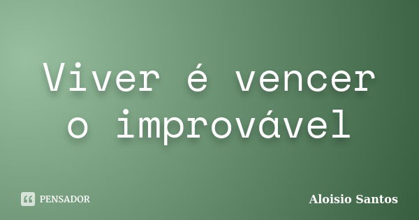 Viver é vencer o improvável... Frase de Aloisio Santos.