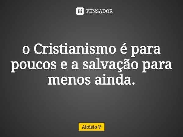 o Cristianismo é para poucos e a salvação para menos ainda.... Frase de Aloísio V.