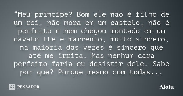 “Meu príncipe? Bom ele não é filho de um rei, não mora em um castelo, não é perfeito e nem chegou montado em um cavalo Ele é marrento, muito sincero, na maioria... Frase de Alolu.