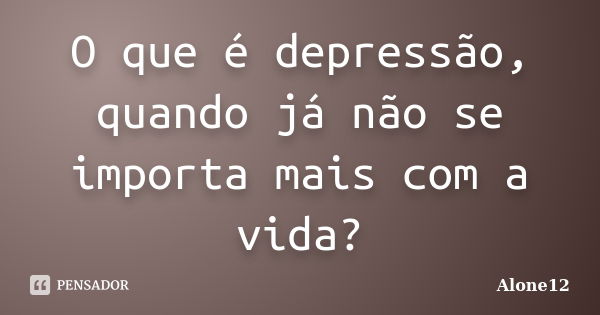 O que é depressão, quando já não se importa mais com a vida?... Frase de Alone12.