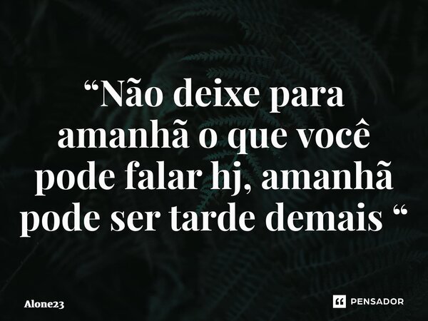 “⁠Não deixe para amanhã o que você pode falar hj, amanhã pode ser tarde demais “... Frase de Alone23.