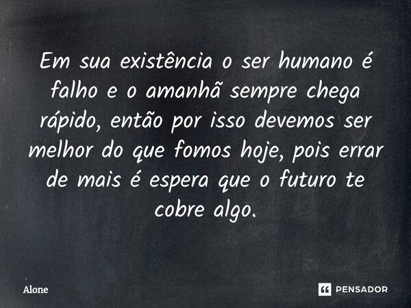 Em sua existência o ser humano é falho ⁠e o amanhã sempre chega rápido, então por isso devemos ser melhor do que fomos hoje, pois errar de mais é espera que o f... Frase de Alone.