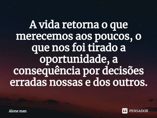 ⁠A vida retorna o que merecemos aos poucos, o que nos foi tirado a oportunidade, a consequência por decisões erradas nossas e dos outros.... Frase de Alone man.