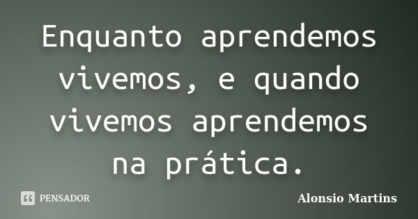 Enquanto aprendemos vivemos, e quando vivemos aprendemos na prática.... Frase de Alonsio Martins.