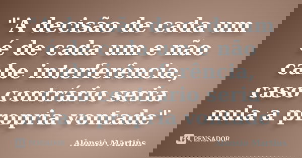 "A decisão de cada um é de cada um e não cabe interferência, caso contrário seria nula a propria vontade"... Frase de Alonsio Martins.