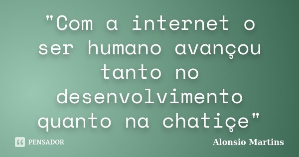 "Com a internet o ser humano avançou tanto no desenvolvimento quanto na chatiçe"... Frase de Alonsio Martins.