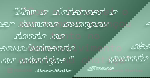 "Com a internet o ser humano avançou tanto no desenvolvimento quanto na chatiçe"... Frase de Alonsio Martins.