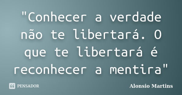 "Conhecer a verdade não te libertará. O que te libertará é reconhecer a mentira"... Frase de Alonsio Martins.