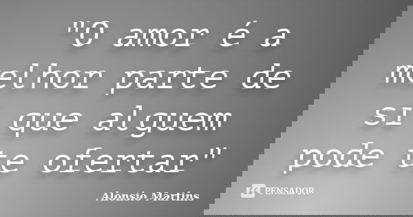 "O amor é a melhor parte de si que alguem pode te ofertar"... Frase de Alonsio Martins.
