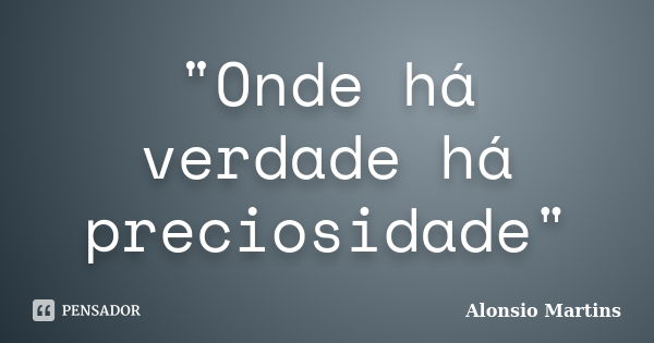 "Onde há verdade há preciosidade"... Frase de Alonsio Martins.