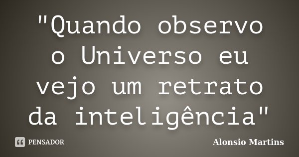 "Quando observo o Universo eu vejo um retrato da inteligência"... Frase de Alonsio Martins.
