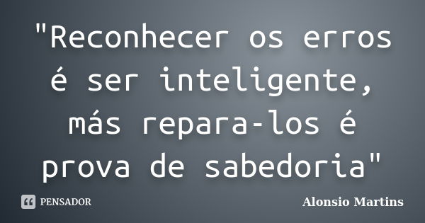 "Reconhecer os erros é ser inteligente, más repara-los é prova de sabedoria"... Frase de Alonsio Martins.