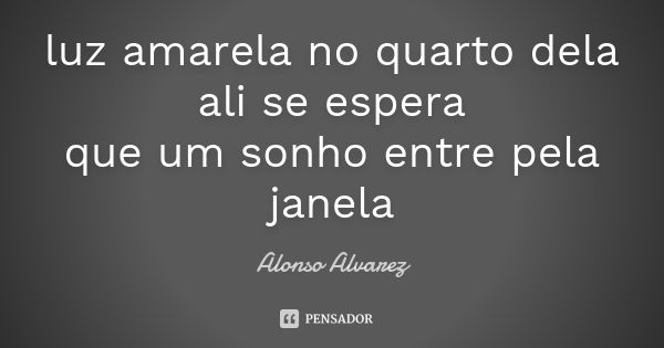 luz amarela no quarto dela
ali se espera
que um sonho entre pela janela... Frase de Alonso Alvarez.