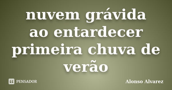 nuvem grávida
ao entardecer
primeira chuva de verão... Frase de Alonso Alvarez.