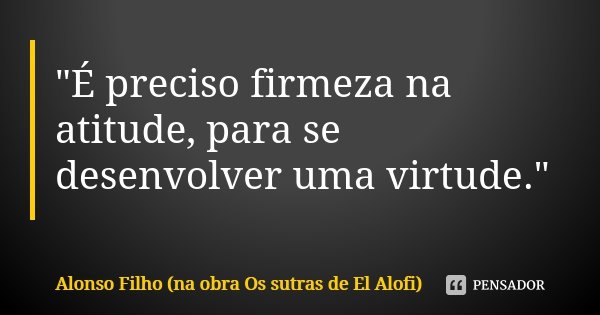 "É preciso firmeza na atitude, para se desenvolver uma virtude."... Frase de Alonso Filho (na obra Os sutras de El Alofi).