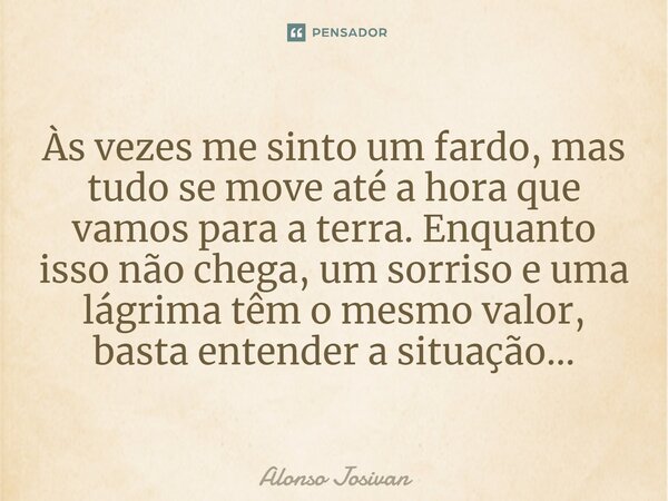 Às vezes me sinto um fardo, mas tudo se move até a hora que vamos para a terra. Enquanto isso não chega, um sorriso e uma lágrima têm o mesmo valor, basta enten... Frase de Alonso Josivan.