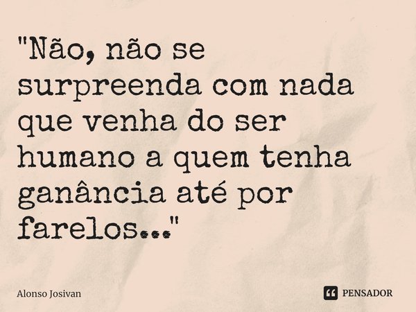 ⁠"Não, não se surpreenda com nada que venha do ser humano a quem tenha ganância até por farelos..."... Frase de Alonso Josivan.