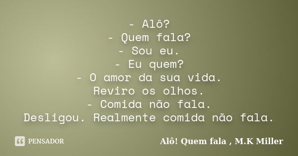 - Alô? - Quem fala? - Sou eu. - Eu quem? - O amor da sua vida. Reviro os olhos. - Comida não fala. Desligou. Realmente comida não fala.... Frase de Alô! Quem fala , M.K Miller.