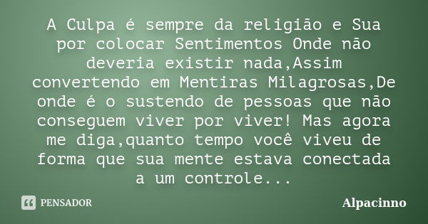 A Culpa é sempre da religião e Sua por colocar Sentimentos Onde não deveria existir nada,Assim convertendo em Mentiras Milagrosas,De onde é o sustendo de pessoa... Frase de Alpacinno.