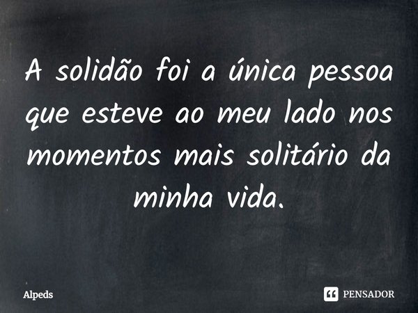 A solidão foi a única pessoa que esteve ao meu lado nos momentos mais solitários da minha vida.... Frase de Alpeds.