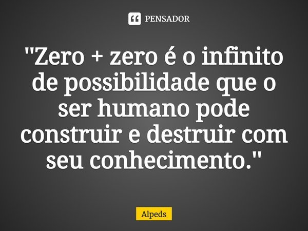 ''⁠Zero + zero é o infinito de possibilidade que o ser humano pode construir e destruir com seu conhecimento.''... Frase de Alpeds.