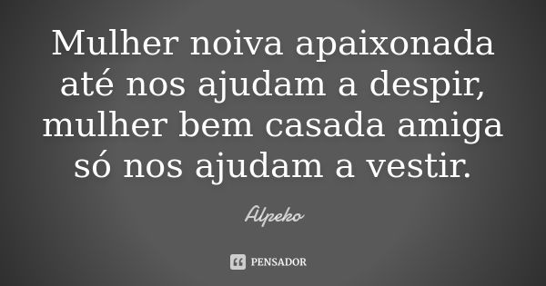 Mulher noiva apaixonada até nos ajudam a despir, mulher bem casada amiga só nos ajudam a vestir.... Frase de Alpeko.