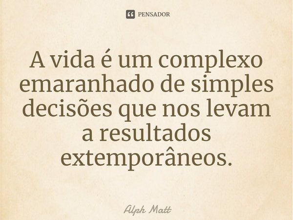 ⁠⁠A vida é um complexo emaranhado de simples decisões que nos levam a resultados extemporâneos.... Frase de Alph Matt.