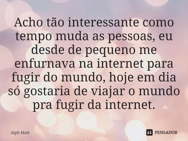 Acho tão interessante como tempo muda as pessoas, eu desde de pequeno me enfurnava na internet para fugir do mundo, hoje em dia só gostaria de viajar o mundo pr... Frase de Alph Matt.