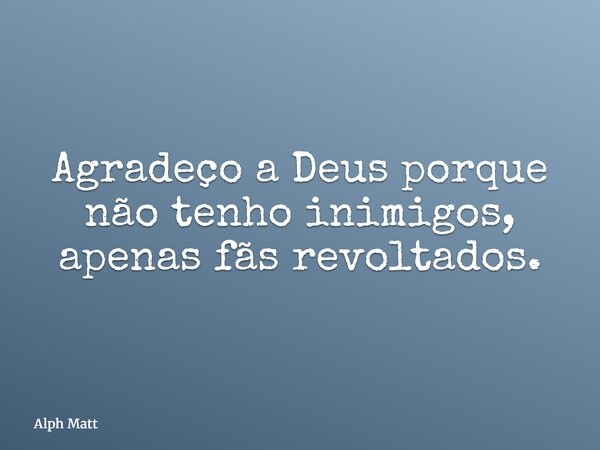 Agradeço a Deus porque não tenho inimigos, apenas fãs revoltados.... Frase de Alph Matt.