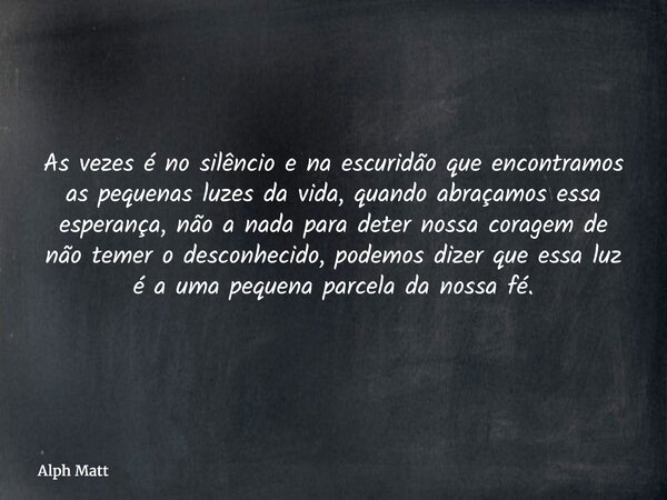As vezes é no silêncio e na escuridão que encontramos as pequenas luzes da vida, quando abraçamos essa esperança, não a nada para deter nossa coragem de não tem... Frase de Alph Matt.