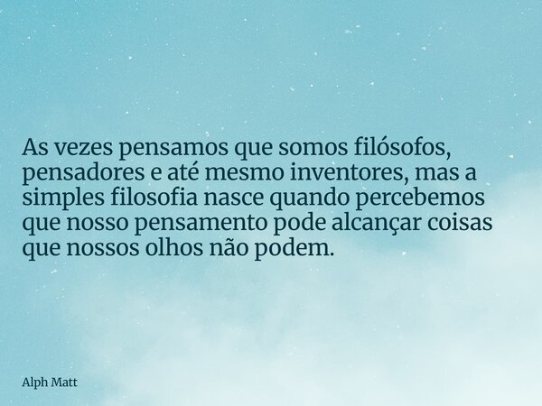 As vezes pensamos que somos filósofos, pensadores e até mesmo inventores, mas a simples filosofia nasce quando percebemos que nosso pensamento pode alcançar coi... Frase de Alph Matt.