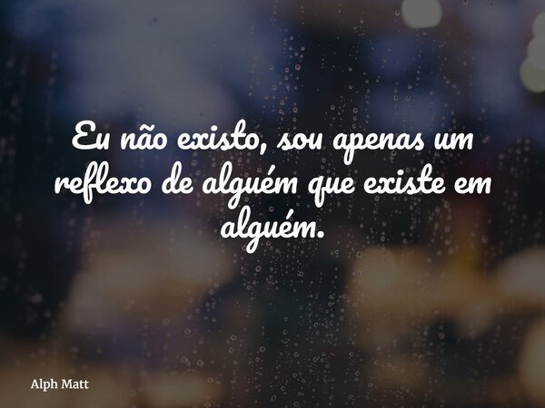 Eu não existo, sou apenas um reflexo de alguém que existe em alguém.... Frase de Alph Matt.