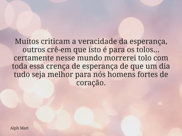 Muitos criticam a veracidade da esperança, outros crê-em que isto é para os tolos... certamente nesse mundo morrerei tolo com toda essa crença de esperança de q... Frase de Alph Matt.