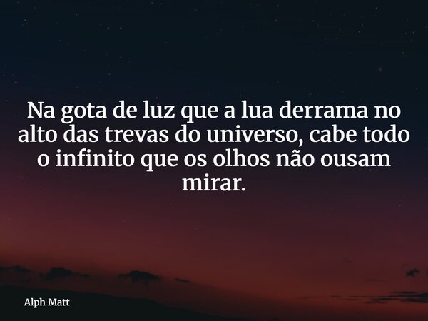Na gota de luz que a lua derrama no alto das trevas do universo, cabe todo o infinito que os olhos não ousam mirar.... Frase de Alph Matt.