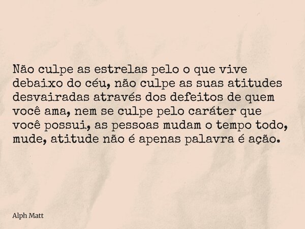 Não culpe as estrelas pelo o que vive debaixo do céu, não culpe as suas atitudes desvairadas através dos defeitos de quem você ama, nem se culpe pelo caráter qu... Frase de Alph Matt.