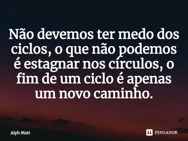 ⁠Não devemos ter medo dos ciclos, o que não podemos é estagnar nos círculos, o fim de um ciclo é apenas um novo caminho.... Frase de Alph Matt.