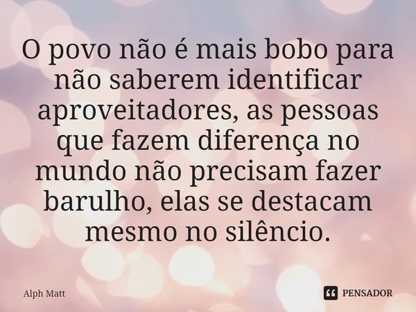 ⁠O povo não é mais bobo para não saberem identificar aproveitadores, as pessoas que fazem diferença no mundo não precisam fazer barulho, elas se destacam mesmo ... Frase de Alph Matt.