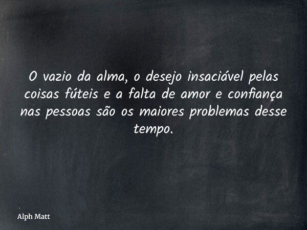 O vazio da alma, o desejo insaciável pelas coisas fúteis e a falta de amor e confiança nas pessoas são os maiores problemas desse tempo.... Frase de Alph Matt.