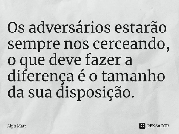 ⁠Os adversários estarão sempre nos cerceando, o que deve fazer a diferença é o tamanho da sua disposição.... Frase de Alph Matt.