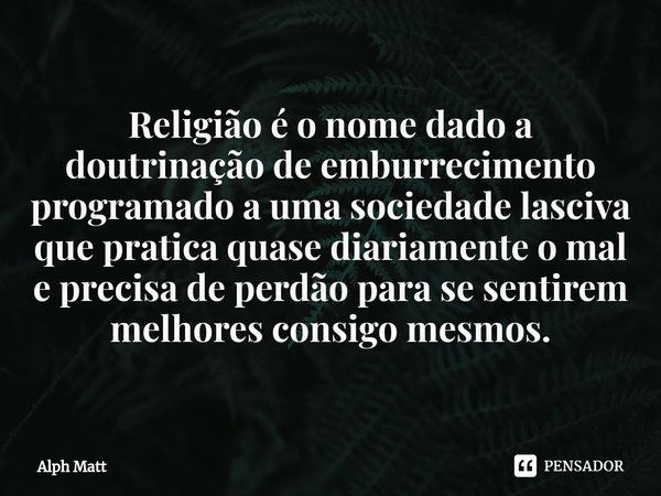 ⁠Religião é o nome dado a doutrinação de emburrecimento programado a uma sociedade lasciva que pratica quase diariamente o mal e precisa de perdão para se senti... Frase de Alph Matt.