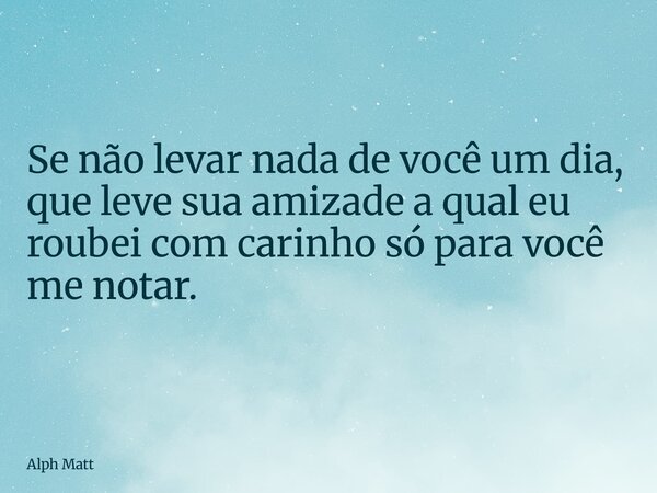 Se não levar nada de você um dia, que leve sua amizade a qual eu roubei com carinho só para você me notar.... Frase de Alph Matt.